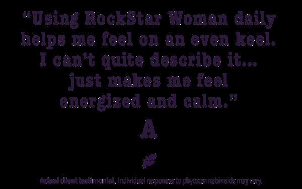 Using rockstar Woman daily helps me feel on an even keel. I can't quite describe it... just makes me feel energized and calm.