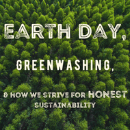 Earth Day, Greenwashing, and how we strive for honest sustainability.