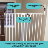 Tall Easy Swing & Lock Gate Series 2 White: Measure carefully to ensure the gate will work in your space. Gate height: 36", Hinge height: 39.25", Latch height: 40.5". 
