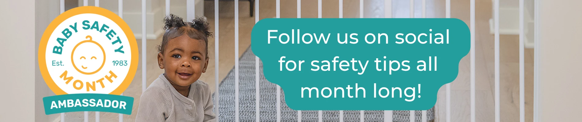 Baby Safety Month Ambassador Est. 1983. Follow us on social for safety tips all month long!