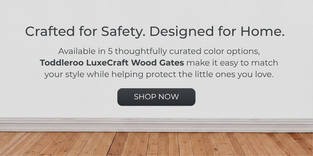 Crafted for Safety. Designed for Home. Available in 5 thoughtfully curated color options, Toddleroo LuxeCraft Wood Gates make it easy to match your style while helping protect the little ones you love. Shop Now.
