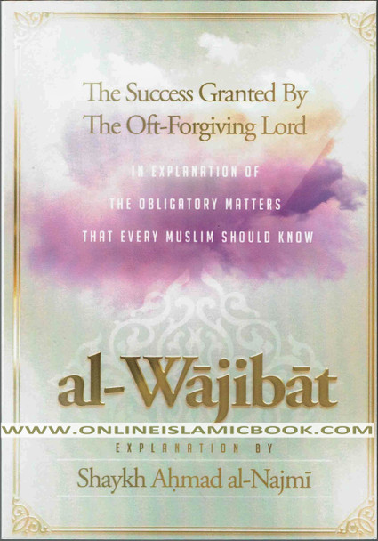 Al-Wajibat (The Success Granted by the Oft-Forgiving Lord) : In explanation of the obligatory matters that every Muslim should know By Shaykh Ahmad al-Najmi