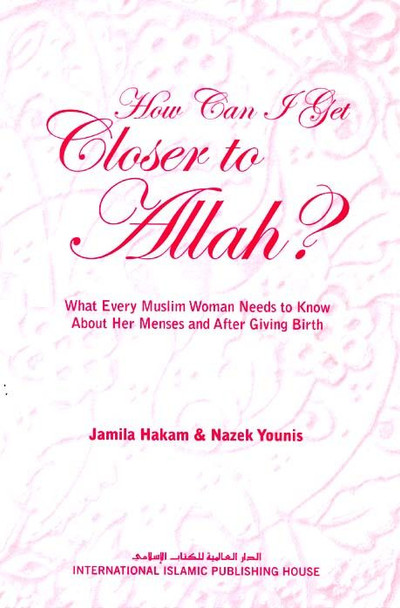 How Can I Get Closer to Allah? What Every Muslim Woman Needs to Know about Menses and After Giving Birth By Jamila Hakam & Nazek Younis,