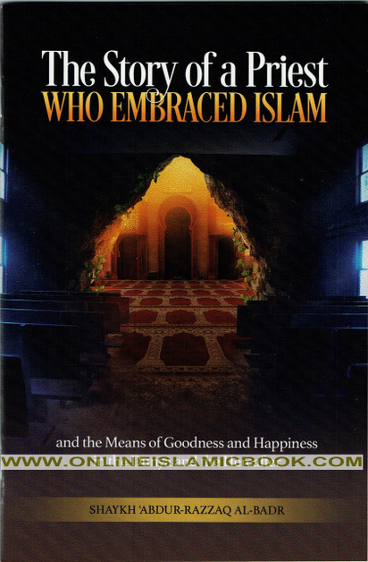 The Story of a Priest Who Embraced Islam and the Means of Goodness and Happiness in the Dunya and the Hereafter By Shaykh Abdur-Razzaq Al-Badr,,