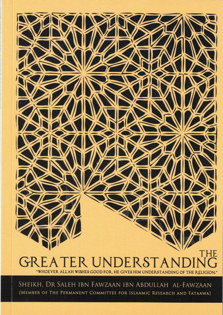 The Greater Understanding : "Whoever Allah Wishes Good For, He Gives Him Understanding of the Religion." By Sheikh Dr. Saleh Ibn Fawzaan Ibn Abdullah Al-Fawzaan,
