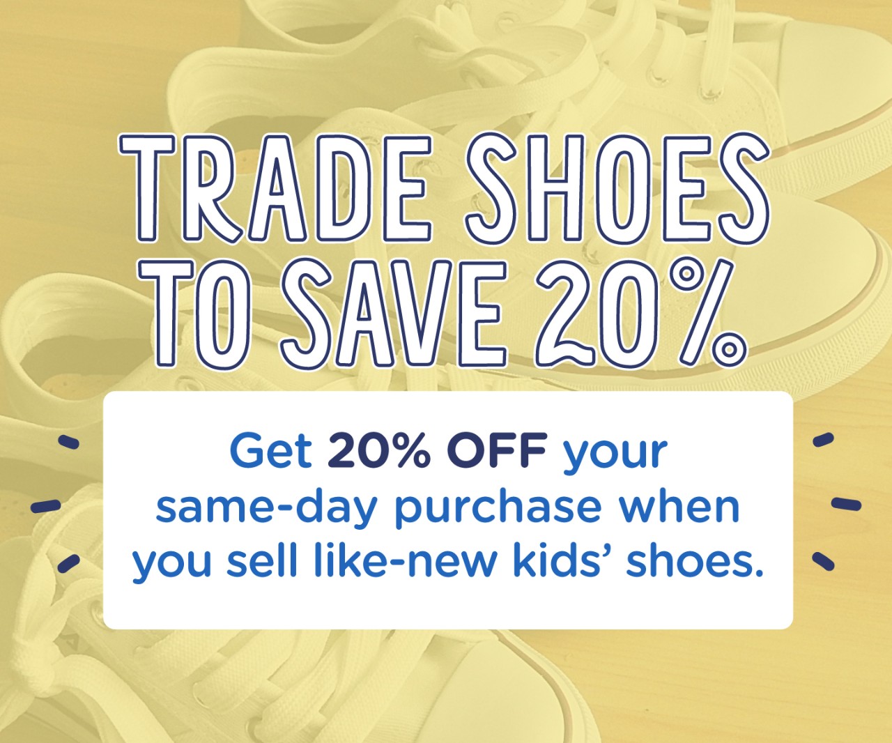 Sell your kids' shoes and shop the same day to save 20% OFF your same day purchase!
