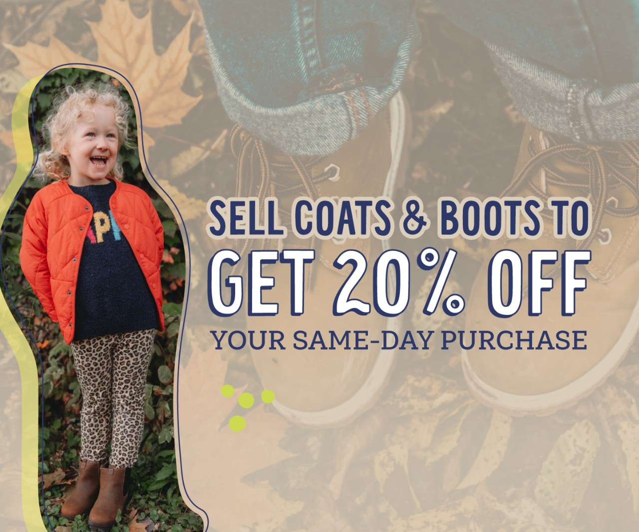Sell your kids' coats or boots to save 20% OFF your same day purchase!