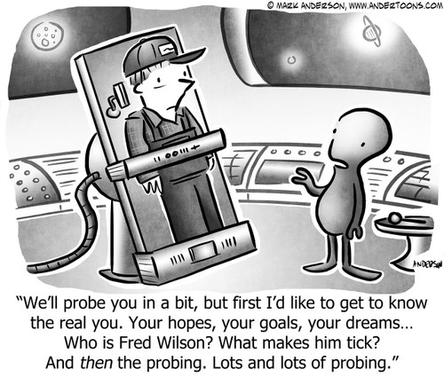 Aliens Cartoon # 7878 - We'll probe you in a bit, but first I'd like to get to know the real you. Your hopes, your goals, your dreams...  Who is Fred Wilson? What makes him tick? And then the probing. Lots and lots of probing.
