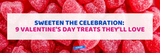 Sweeten the Celebration: 9 Valentine’s Day Treats They’ll Love