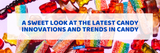 A Sweet Look at the Latest Candy Innovations and Trends in Candy