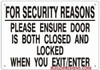 FOR SECURITY REASONS PLEASE ENSURE DOOR IS BOTH CLOSED AND LOCKED WHEN YOU EXIT SIGNAGE FOR SECURITY REASONS PLEASE ENSURE DOOR IS BOTH CLOSED AND LOCKED WHEN YOU EXIT SIGNAGE