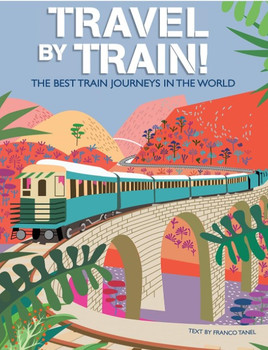 Travel by Train: The Best Train Journeys in the World - A Stunning Travel Book by Franco Tanel