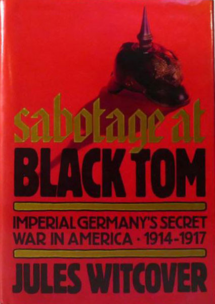Sabotage at Black Tom: Imperial Germany's Secret War in America, 1914-1917. Jules Witcover. An account of the circumstances and of the German plotting that surrounded the sabotage explosion at the Black Tom ammunition and explosives terminal in New York Harbor on Sunday morning, July 30, 1916. The explosion blew out glass on the buildings on the east side, strewed shrapnel onto the Statue of Liberty and damaged everything within a mile around on the New Jersey waterfront.