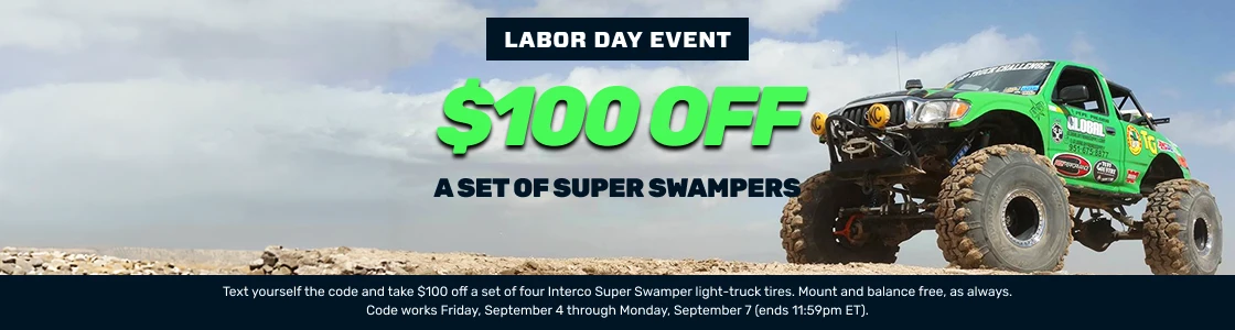 Labor Day Event — $100 off a set of Super Swampers. Text yourself the code and take $100 off a set of four Interco Super Swamper light-truck tires. Mount and balance free, as always. Code works Friday, September 4 through Monday, September 7 (ends 11:59pm ET).