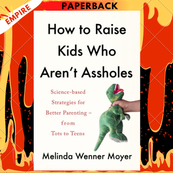 How to Raise Kids Who Aren't Assholes : Science-based strategies for better parenting - from tots to teens by Melinda Wenner Moyer