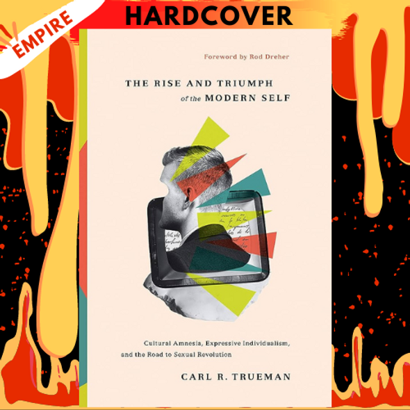 The Rise and Triumph of the Modern Self: Cultural Amnesia, Expressive Individualism, and the Road to Sexual Revolution by Carl R. Trueman, Rod Dreher (Foreword by)