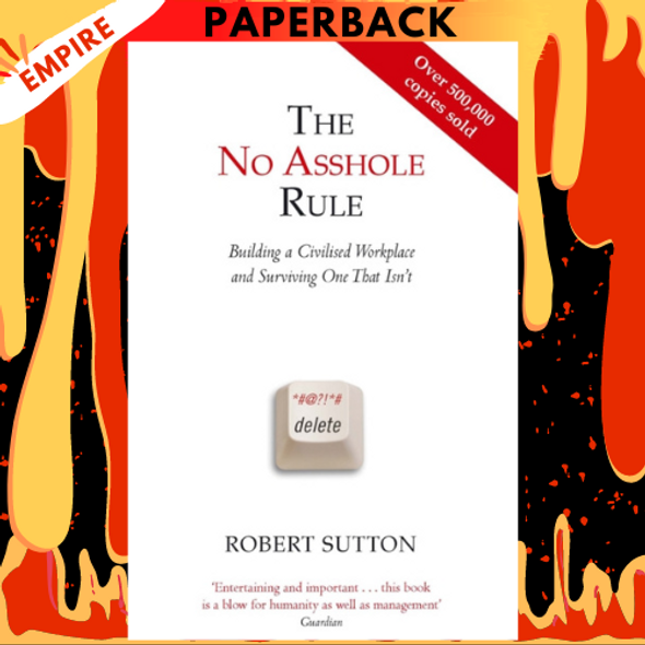 The No Asshole Rule: Building a Civilized Workplace and Surviving One That Isn't by Robert I. Sutton PhD
