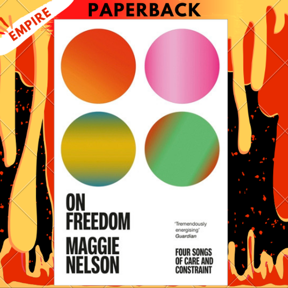 On Freedom: Four Songs of Care and Constraint by Maggie Nelson