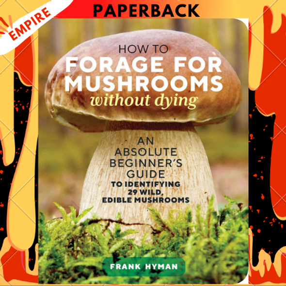 How to Forage for Mushrooms without Dying: An Absolute Beginner's Guide to Identifying 29 Wild, Edible Mushrooms by Frank Hyman