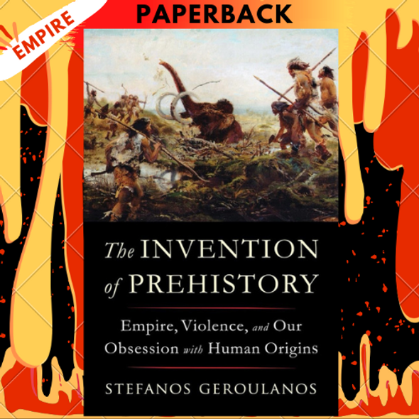 The Invention of Prehistory: Empire, Violence, and Our Obsession with Human Origins by Stefanos Geroulanos