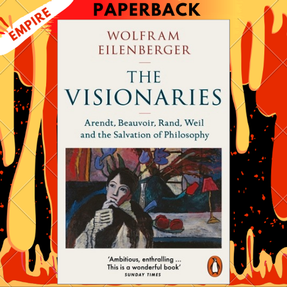 The Visionaries: Arendt, Beauvoir, Rand, Weil, and the Power of Philosophy in Dark Times by Wolfram Eilenberger