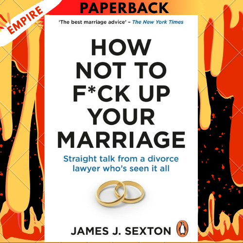How Not To F*ck Up Your Marriage: Straight Talk From A Divorce Lawyer Who’s Seen It All By James J. Sexton