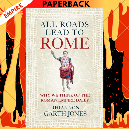 All Roads Lead to Rome: Why We Think Of The Roman Empire Daily by Rhiannon Garth Jones