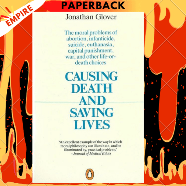 Causing Death and Saving Lives: The Moral Problems of Abortion, Infanticide, Suicide, Euthanasia, Capital Punishment, War and Other Life-or-death Choices by Jonathan Glover