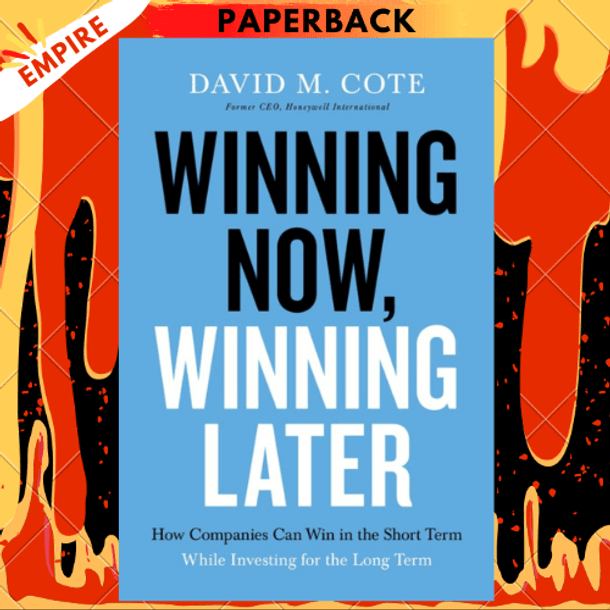 Winning Now, Winning Later : How Companies Can Succeed in the Short Term While Investing for the Long Term by David M. Cote