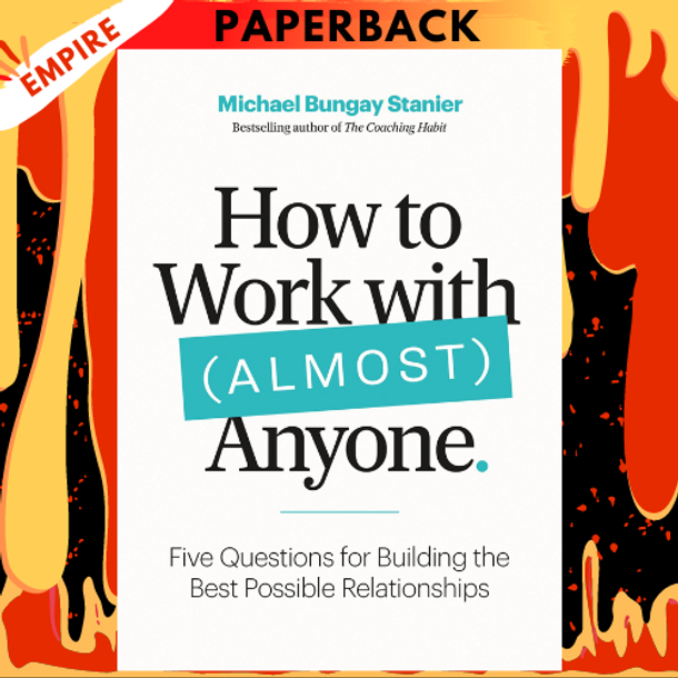 How to Work with (Almost) Anyone: Five Questions for Building the Best Possible Relationships by Michael Bungay Stanier