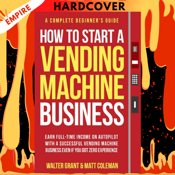 How to Start a Vending Machine Business: Earn Full-Time Income on Autopilot with a Successful Vending Machine Business even if You Got Zero Experience by Walter Grant, Matt Coleman