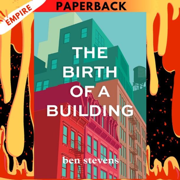 The Birth of a Building: From Conception to Delivery by Ben Stevens