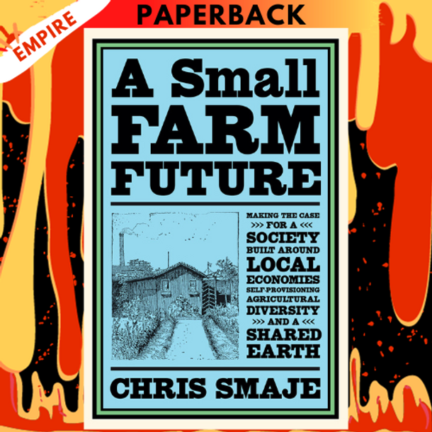 A Small Farm Future: Making the Case for a Society Built Around Local Economies, Self-Provisioning, Agricultural Diversity and a Shared Earth by Chris Smaje