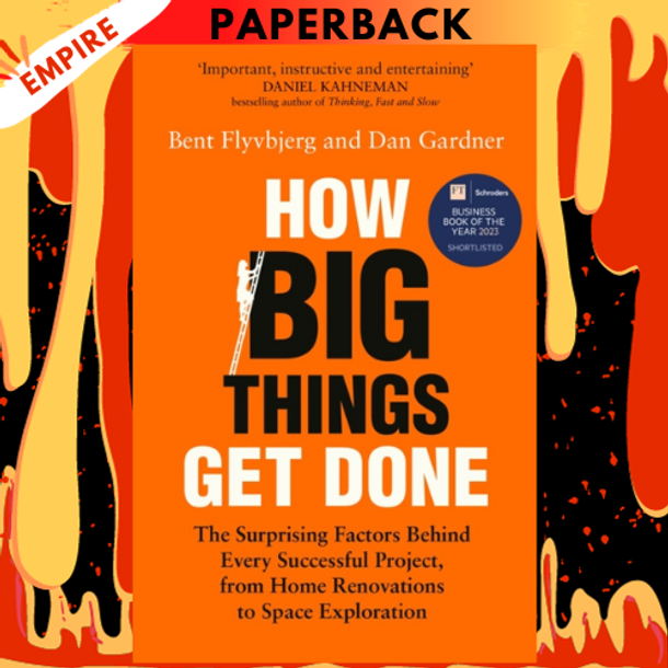 How Big Things Get Done: The Surprising Factors That Determine the Fate of Every Project, from Home Renovations to Space Exploration and Everything In Between by Bent Flyvbjerg, Dan Gardner