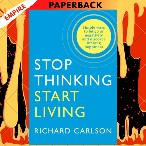 Stop Thinking, Start Living: Discover Lifelong Happiness by Richard Carlson