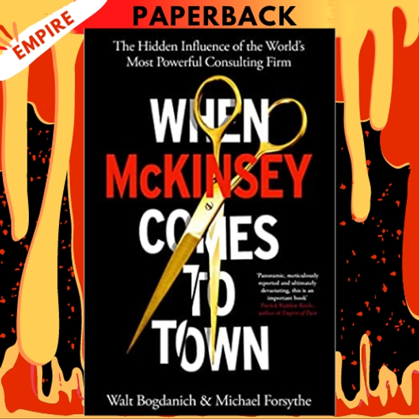 When McKinsey Comes to Town: The Hidden Influence of the World's Most Powerful Consulting Firm by Walt Bogdanich, Michael Forsythe