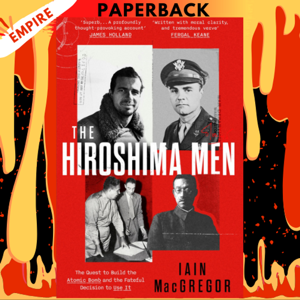 The Hiroshima Men: The Quest to Build the Atomic Bomb, and the Fateful Decision to Use It by Iain MacGregor