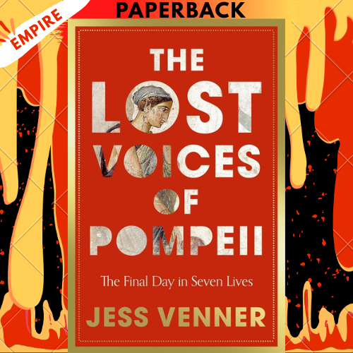 The Lost Voices of Pompeii: The Final Day in Seven Lives by Dr Jess Venner