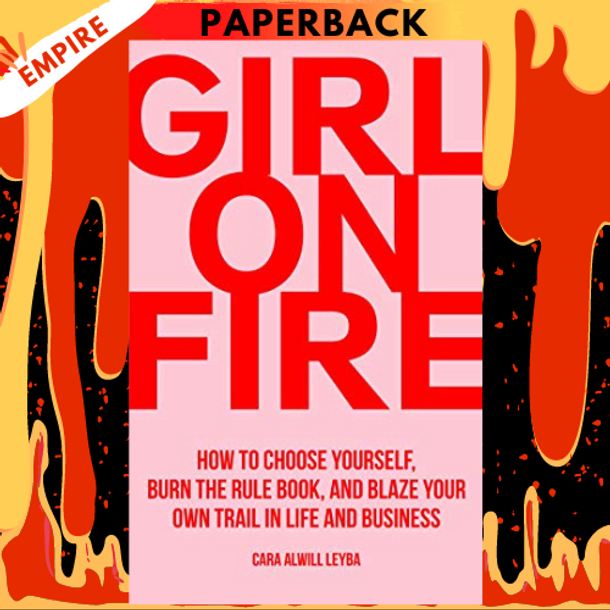 Girl On Fire: How to Choose Yourself, Burn the Rule Book, and Blaze Your Own Trail in Life and Business by Cara Alwill Leyba