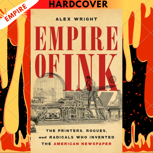 Empire of Ink: The Printers, Rogues, and Radicals Who Invented the American Newspaper by Alex Wright