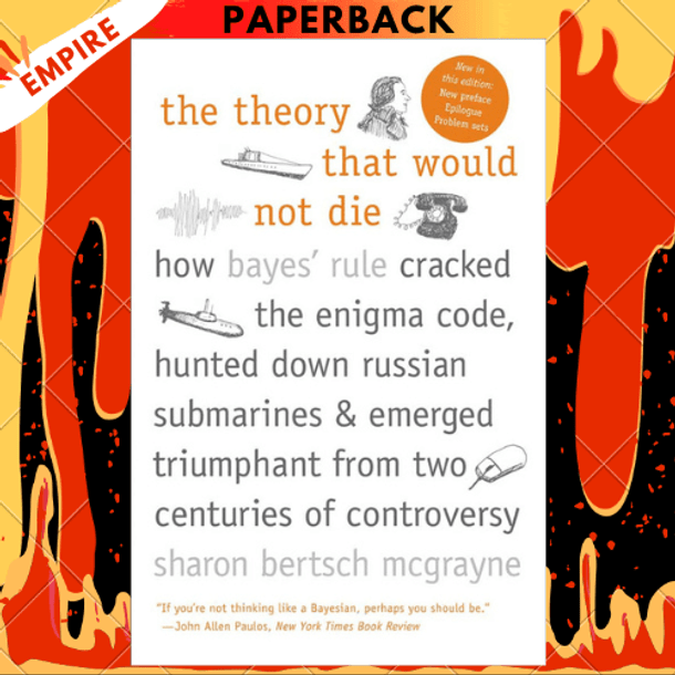 The Theory That Would Not Die: How Bayes' Rule Cracked the Enigma Code, Hunted Down Russian Submarines, and Emerged Triumphant from Two Centuries of Controversy by Sharon Bertsch McGrayne