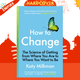 How to Change: The Science of Getting from Where You Are to Where You Want to Be by Katy Milkman
