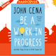 Be a Work in Progress : And Other Things I'd Like to Tell My Younger Self by John Cena