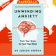 Unwinding Anxiety : Train Your Brain to Heal Your Mind by Judson Brewer
