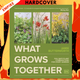 What Grows Together: Fail-Safe Plant Combinations for Every Garden by Jamie Butterworth