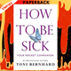 How to Be Sick: A Buddhist-Inspired Guide for the Chronically Ill and Their Caregivers by Toni Bernhard