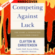 Competing Against Luck: The Story of Innovation and Customer Choice by Clayton M Christensen, Taddy Hall, Karen Dillon, David S. Duncan