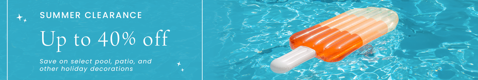 Summer Clearance. Up to 40% off select pool, patio, home, and other holiday decor.