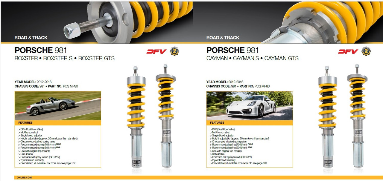 Ohlins Road & Track Suspension Kit - 981/718 Boxster/Cayman, S, GTS

> DFV (Dual Flow Valve)
> McPherson strut
> Single bleed adjuster
> Height adjustable (approx. 20 mm lower than standard)
> Choose your desired spring rates
> Recommended spring (70 N/mm) FRONT
> Recommended spring (80 N/mm) REAR
> Use with original top mounts
> Rebuildable
> Corrosion salt spray tested (ISO 9227)
> 2 year limited warranty
> Cancellation kit available.