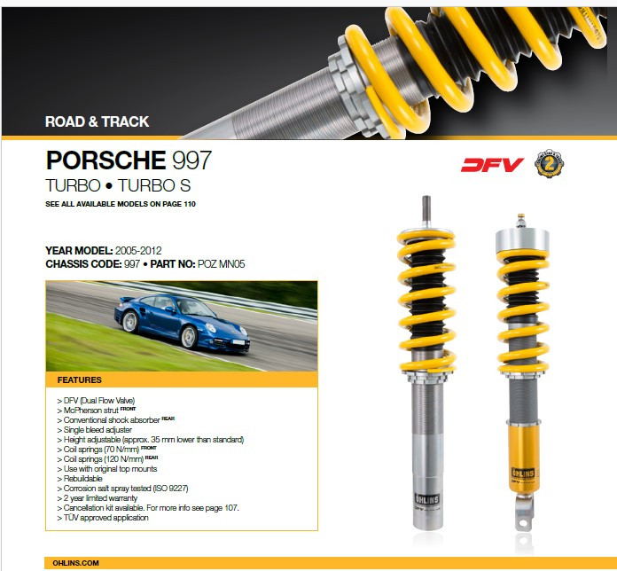Ohlins Road & Track Suspension Kit - 997 C4, Targa 4, 997 Turbo/S

> DFV (Dual Flow Valve)
> McPherson strut FRONT
> Conventional shock absorber REAR
> Single bleed adjuster
> Height adjustable (approx. 35 mm lower than standard)
> Coil springs (70 N/mm) FRONT
> Coil springs (120 N/mm) REAR
> Use with original top mounts
> Rebuildable
> Corrosion salt spray tested (ISO 9227)
> 2 year limited warranty
> Cancellation kit available. 
> TÜV approved application